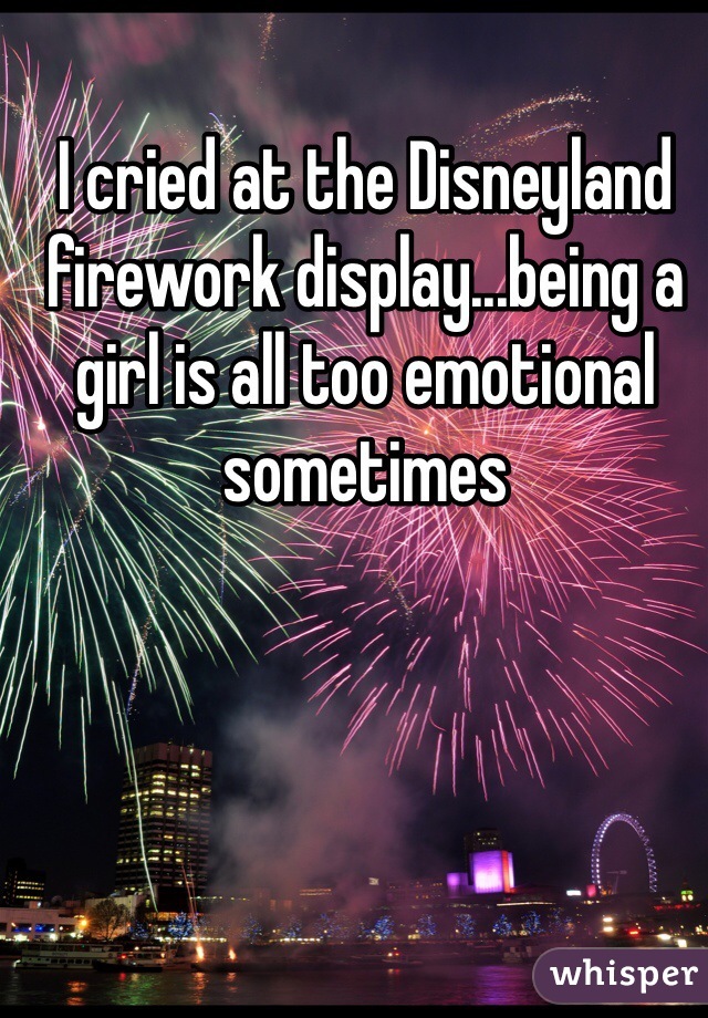 I cried at the Disneyland firework display...being a girl is all too emotional sometimes