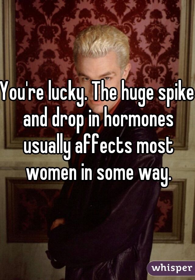 You're lucky. The huge spike and drop in hormones usually affects most women in some way.