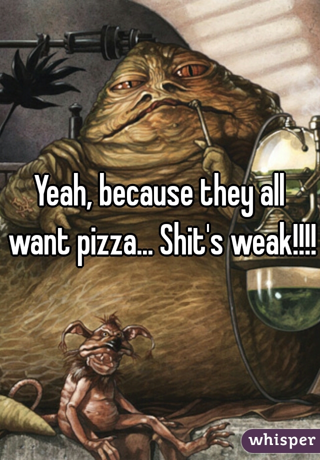Yeah, because they all want pizza... Shit's weak!!!! 