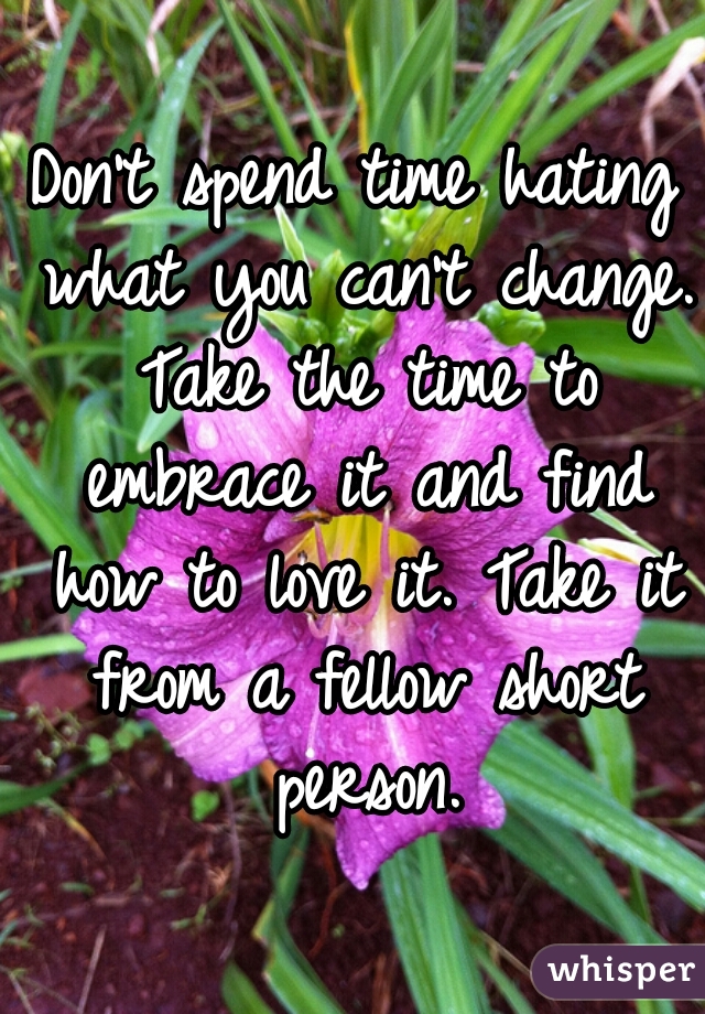 Don't spend time hating what you can't change. Take the time to embrace it and find how to love it. Take it from a fellow short person.