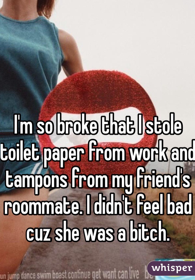 I'm so broke that I stole toilet paper from work and tampons from my friend's roommate. I didn't feel bad cuz she was a bitch.
