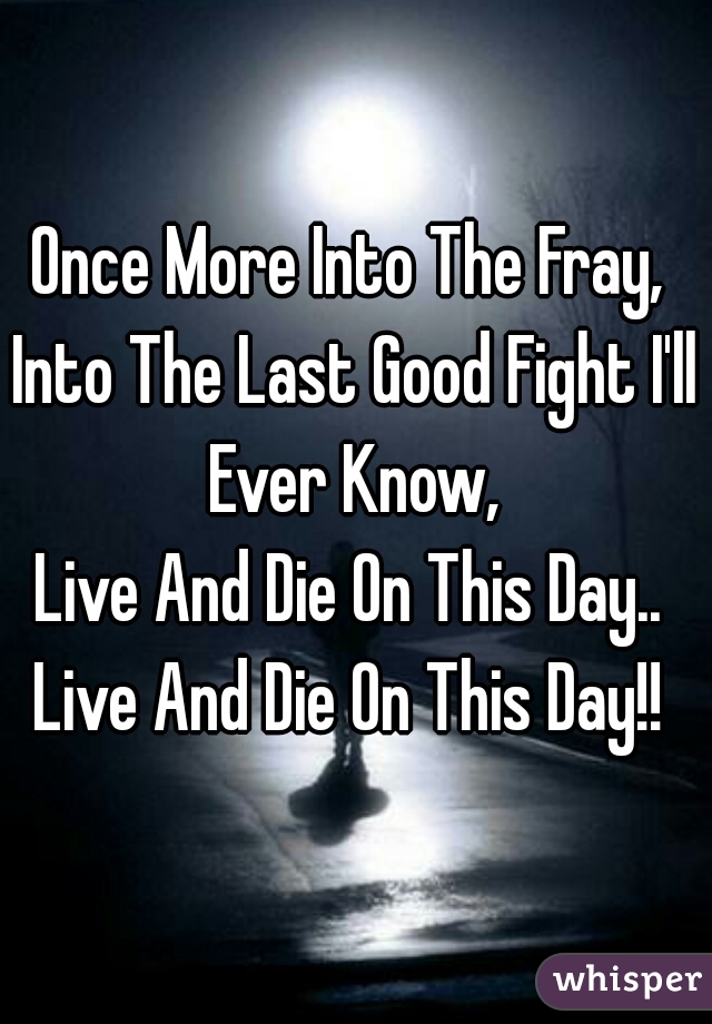 Once More Into The Fray, 
Into The Last Good Fight I'll Ever Know, 
Live And Die On This Day.. 
Live And Die On This Day!! 