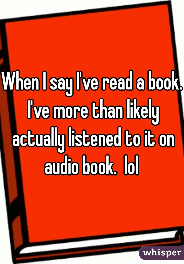 When I say I've read a book. I've more than likely actually listened to it on audio book.  lol 