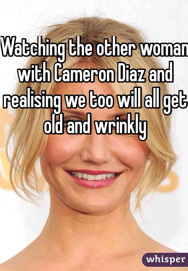 Watching the other woman with Cameron Diaz and realising we too will all get old and wrinkly 