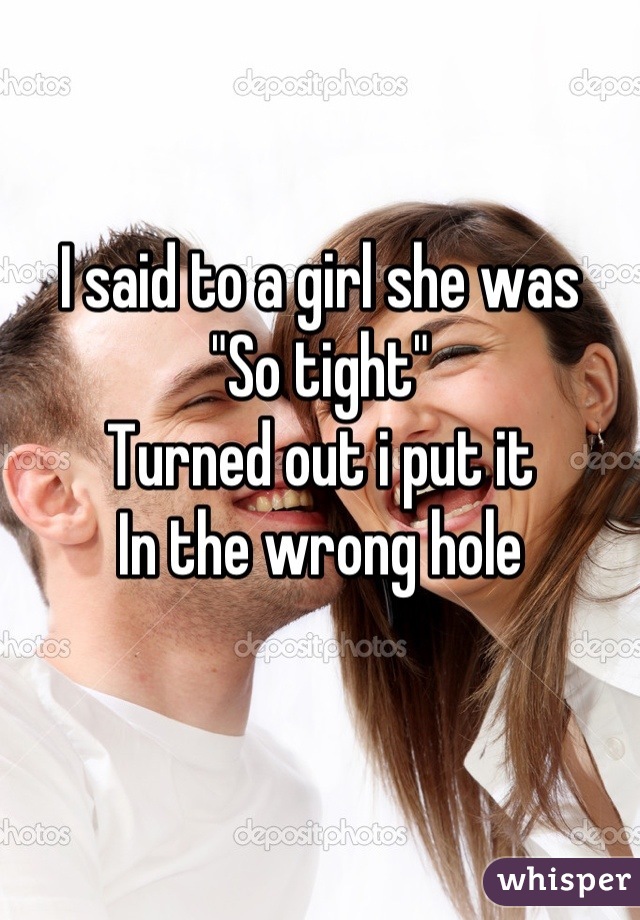 I said to a girl she was 
"So tight"
Turned out i put it
In the wrong hole
