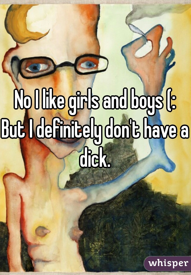 No I like girls and boys (:
But I definitely don't have a dick. 