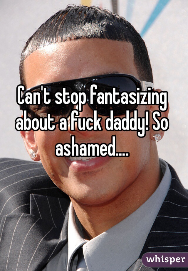 Can't stop fantasizing about a fuck daddy! So ashamed.... 