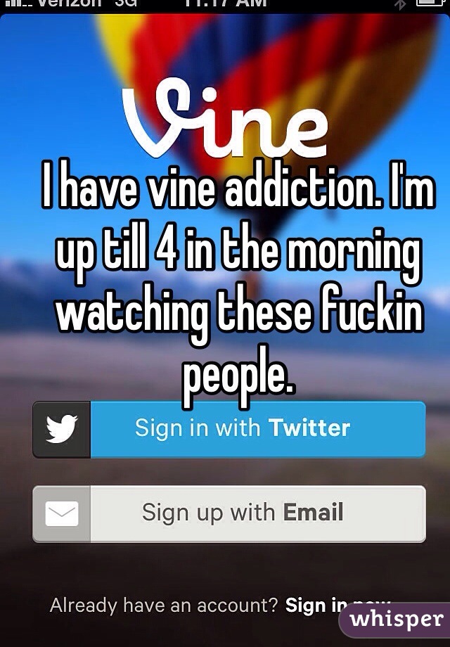 I have vine addiction. I'm up till 4 in the morning watching these fuckin people. 