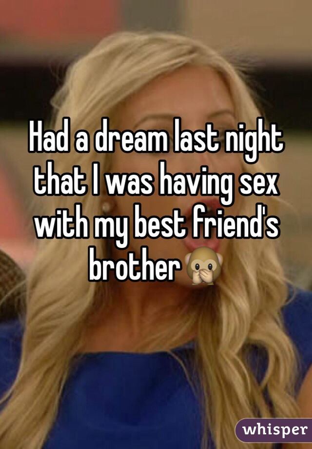 Had a dream last night that I was having sex with my best friend's brother🙊