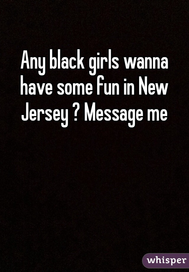 Any black girls wanna have some fun in New Jersey ? Message me 