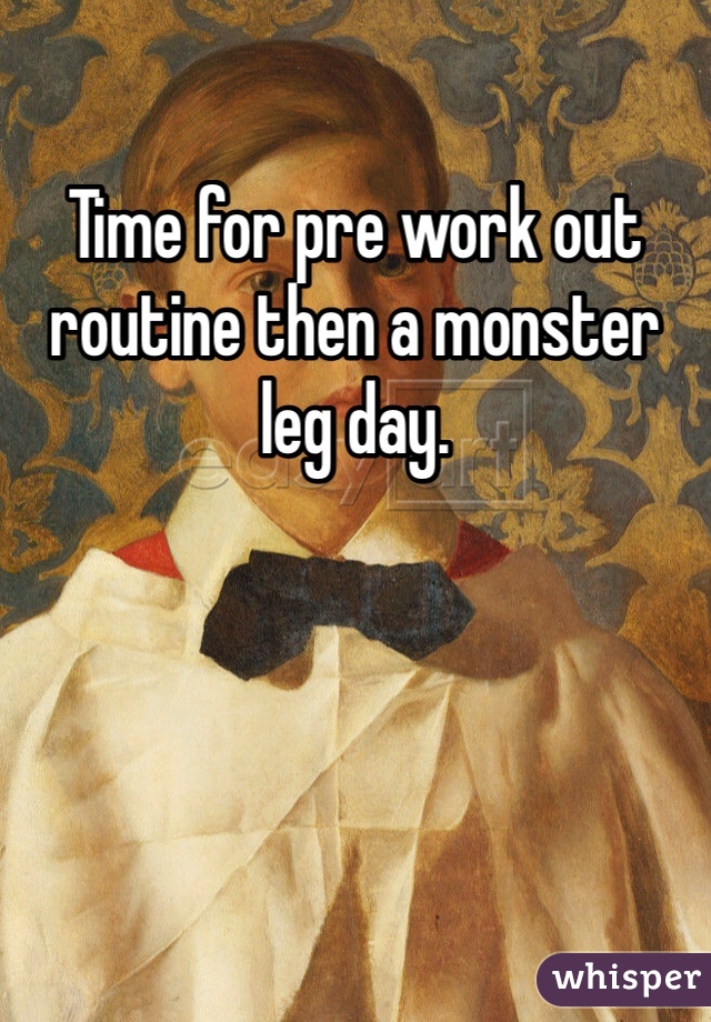 Time for pre work out routine then a monster leg day. 