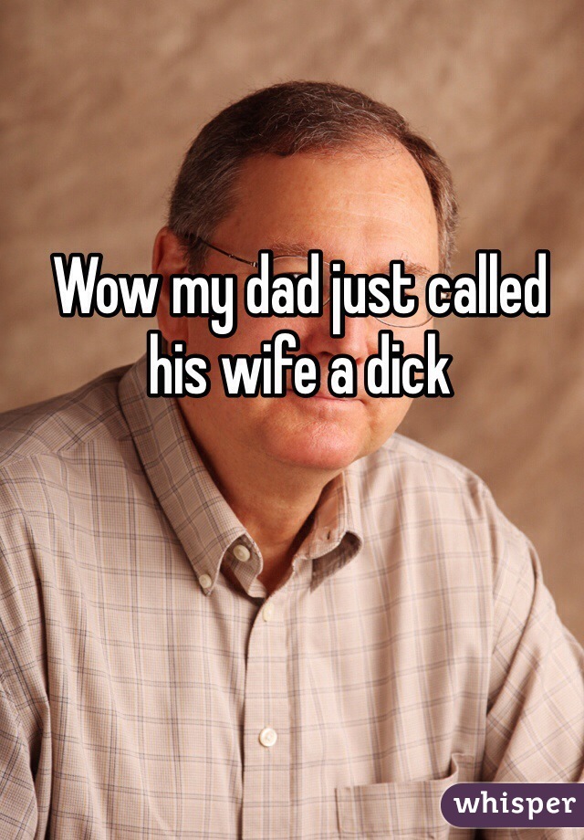 Wow my dad just called his wife a dick
