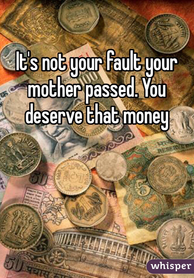 It's not your fault your mother passed. You deserve that money 