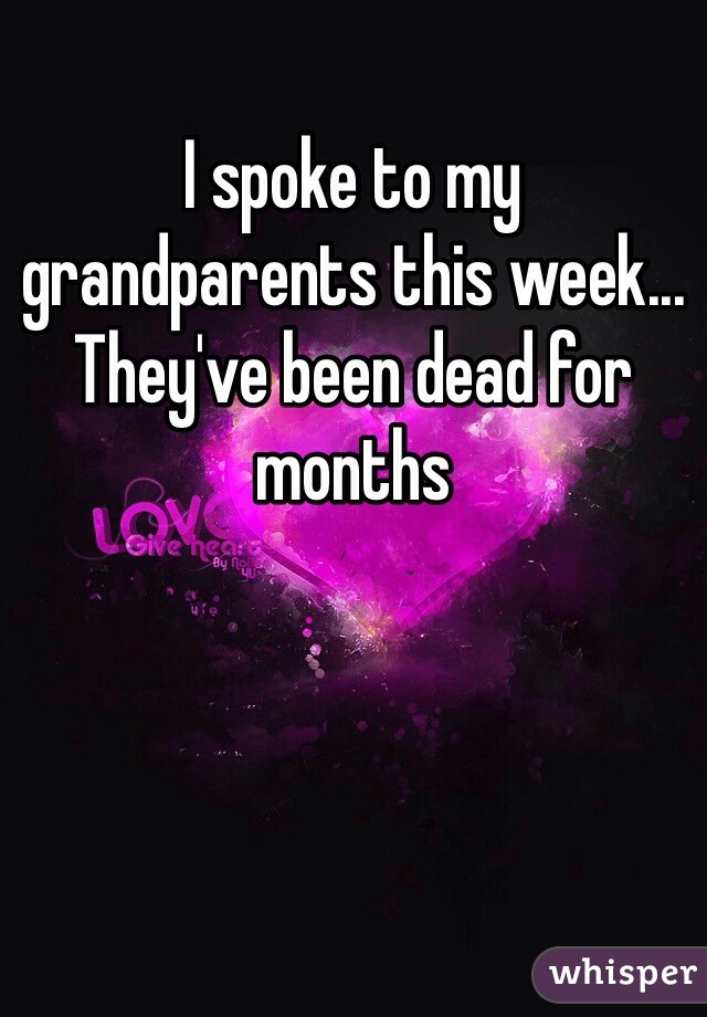 I spoke to my grandparents this week...
They've been dead for months