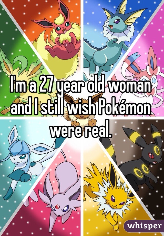 I'm a 27 year old woman and I still wish Pokémon were real.