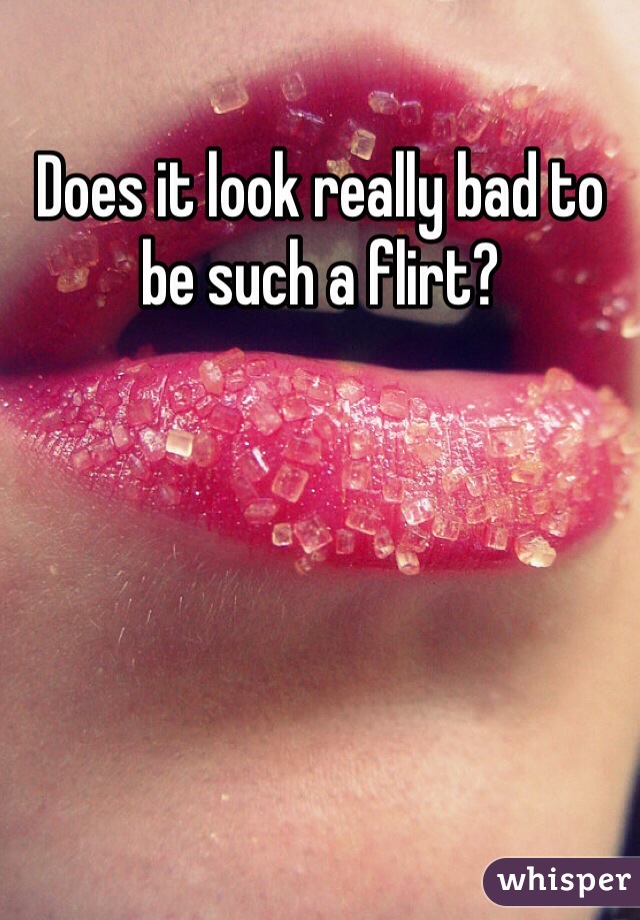 Does it look really bad to be such a flirt?
