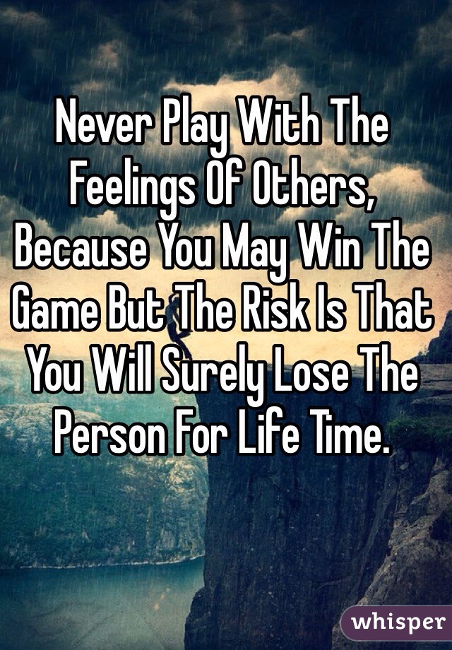 Never Play With The Feelings Of Others, Because You May Win The Game But The Risk Is That You Will Surely Lose The Person For Life Time.