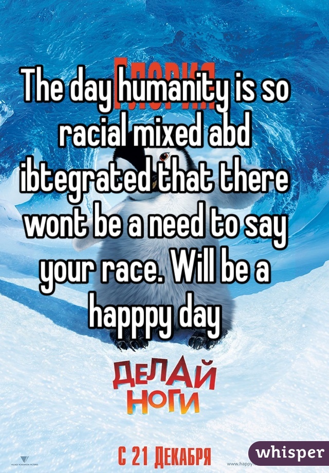 The day humanity is so racial mixed abd ibtegrated that there wont be a need to say your race. Will be a happpy day