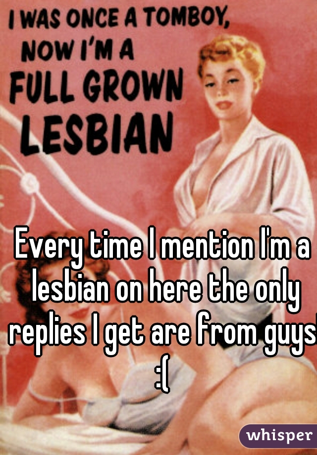 Every time I mention I'm a lesbian on here the only replies I get are from guys! :( 