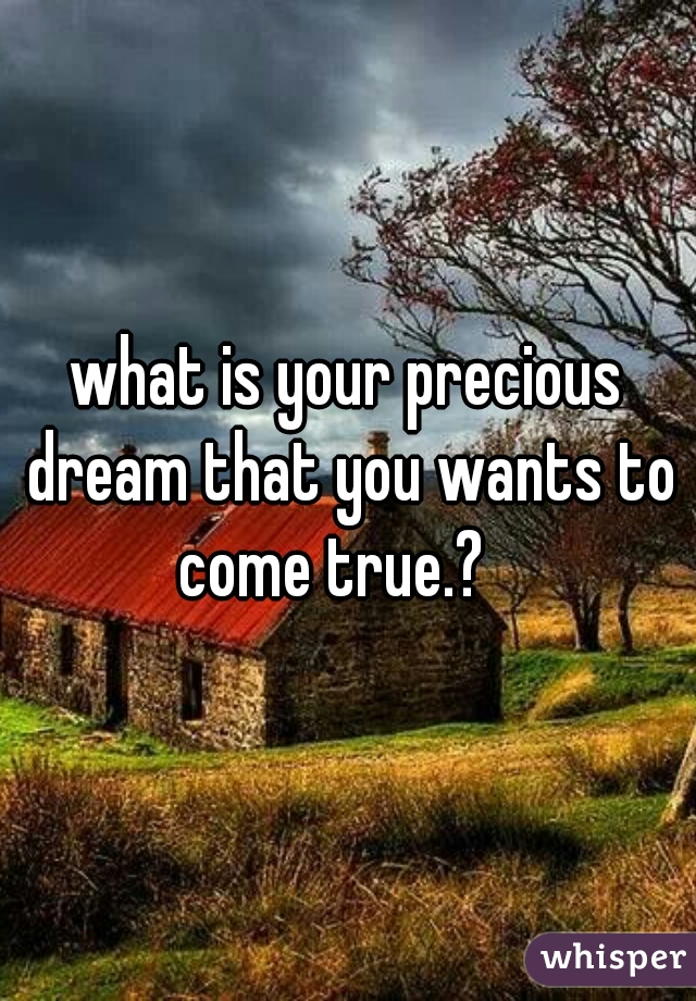 what is your precious dream that you wants to come true.?   
