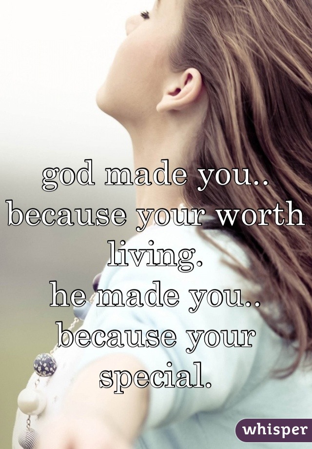 god made you..
because your worth living.
he made you..
because your special.
