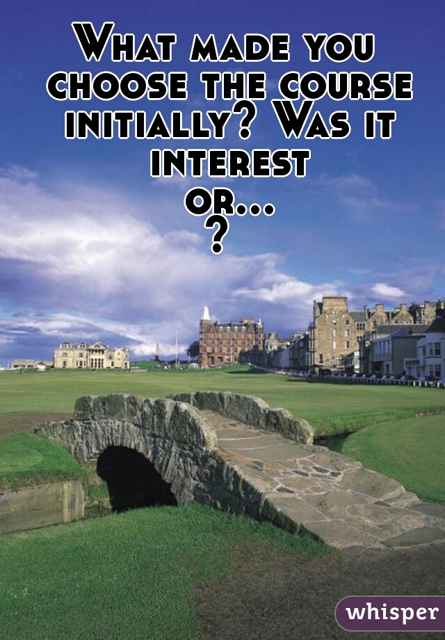 What made you choose the course initially? Was it interest or...? 