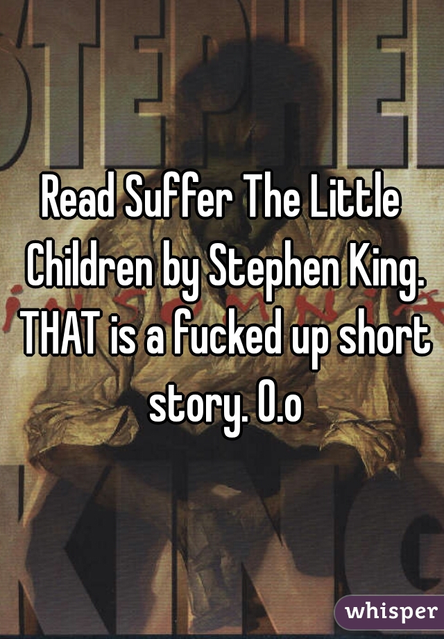 Read Suffer The Little Children by Stephen King. THAT is a fucked up short story. O.o