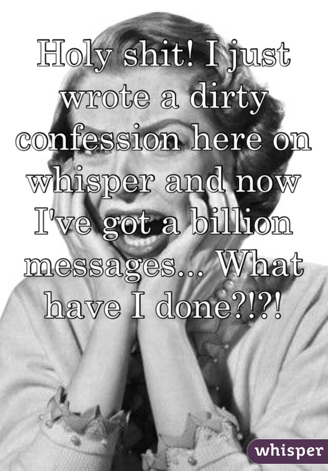 Holy shit! I just wrote a dirty confession here on whisper and now I've got a billion messages... What have I done?!?!