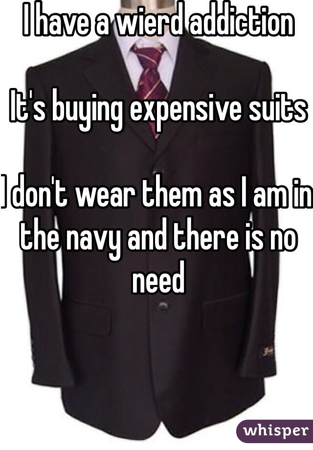 I have a wierd addiction

It's buying expensive suits 

I don't wear them as I am in the navy and there is no need