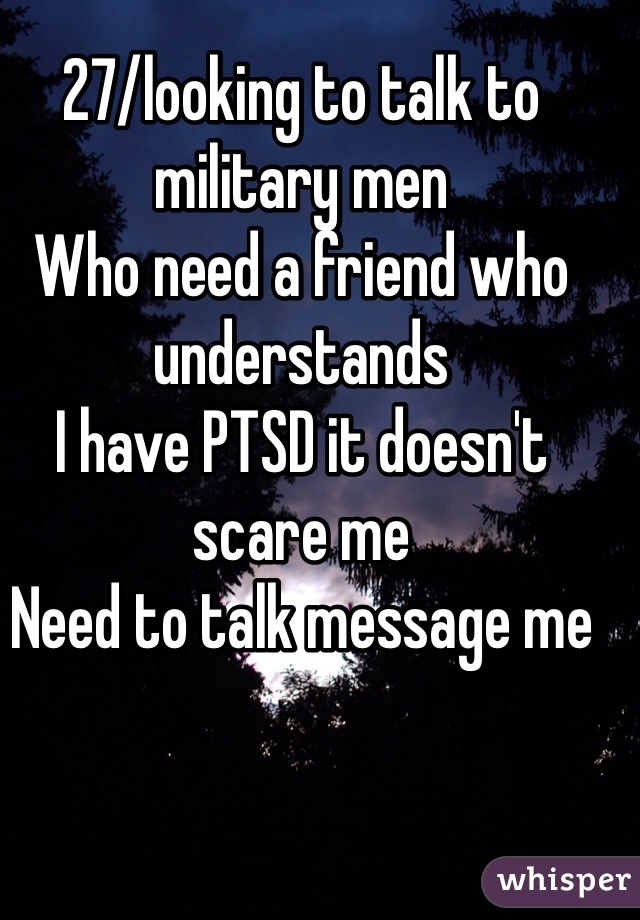 27/looking to talk to military men
Who need a friend who understands
I have PTSD it doesn't scare me
Need to talk message me