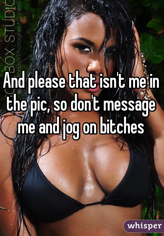 And please that isn't me in the pic, so don't message me and jog on bitches
