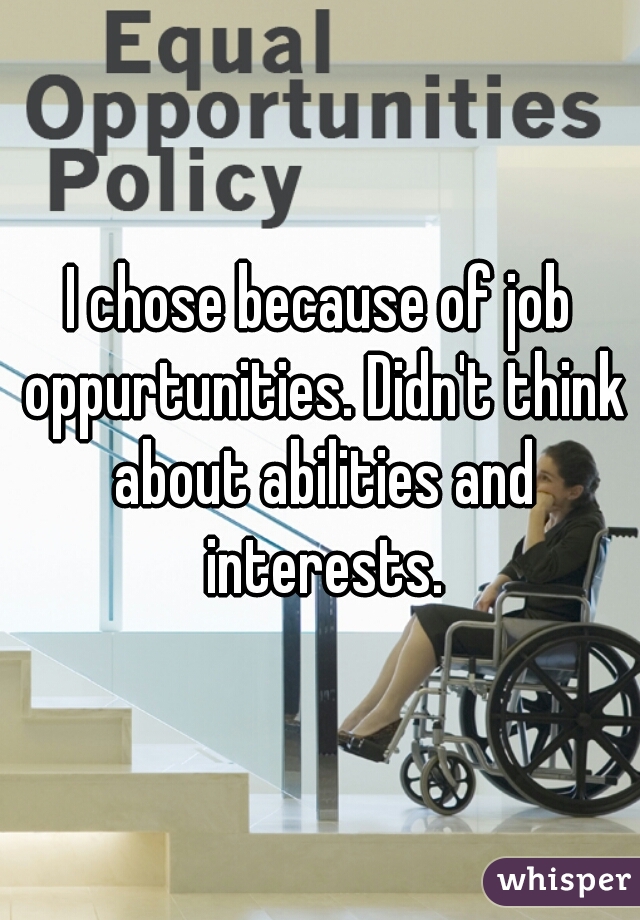I chose because of job oppurtunities. Didn't think about abilities and interests.