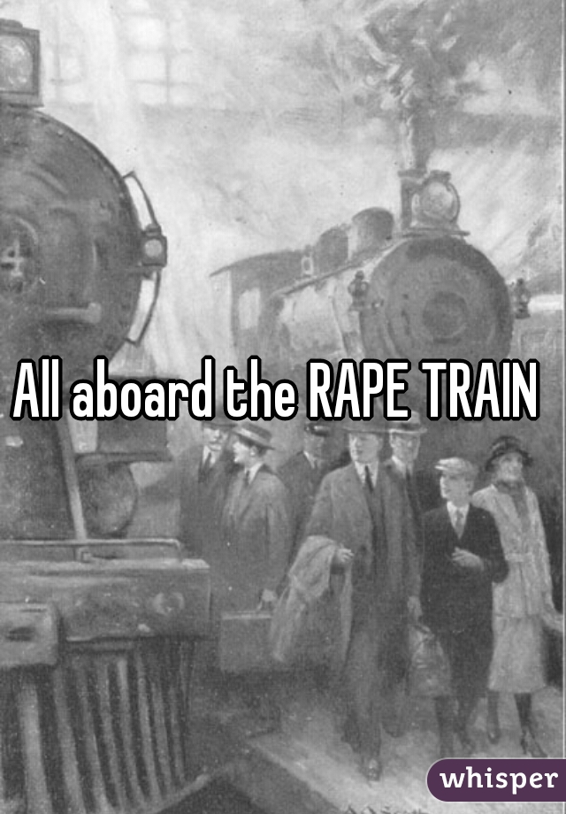 All aboard the RAPE TRAIN 