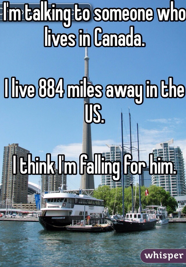 I'm talking to someone who lives in Canada. 

I live 884 miles away in the US. 

I think I'm falling for him. 