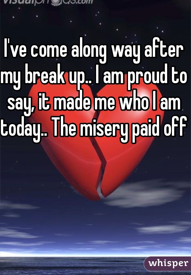 I've come along way after my break up.. I am proud to say, it made me who I am today.. The misery paid off 