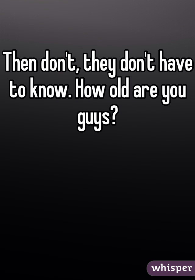 Then don't, they don't have to know. How old are you guys?