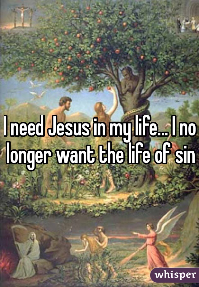 I need Jesus in my life... I no longer want the life of sin 