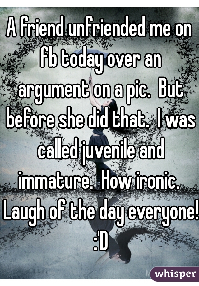 A friend unfriended me on fb today over an argument on a pic.  But before she did that.  I was called juvenile and immature.  How ironic.  Laugh of the day everyone! :'D