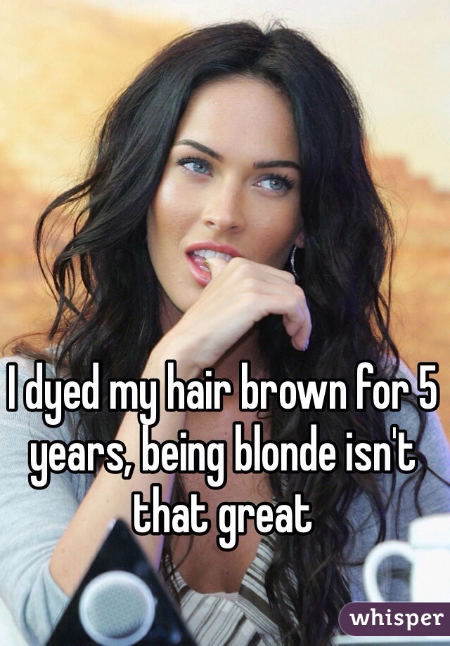 I dyed my hair brown for 5 years, being blonde isn't that great