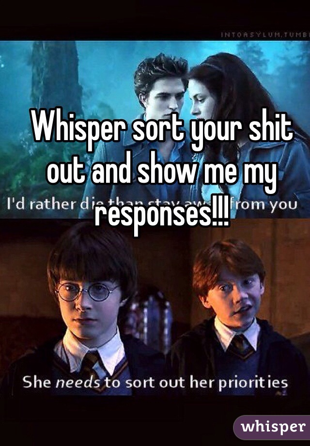 Whisper sort your shit out and show me my responses!!!