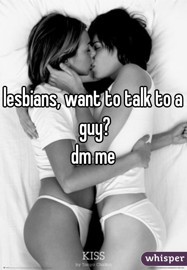 lesbians, want to talk to a guy?
dm me