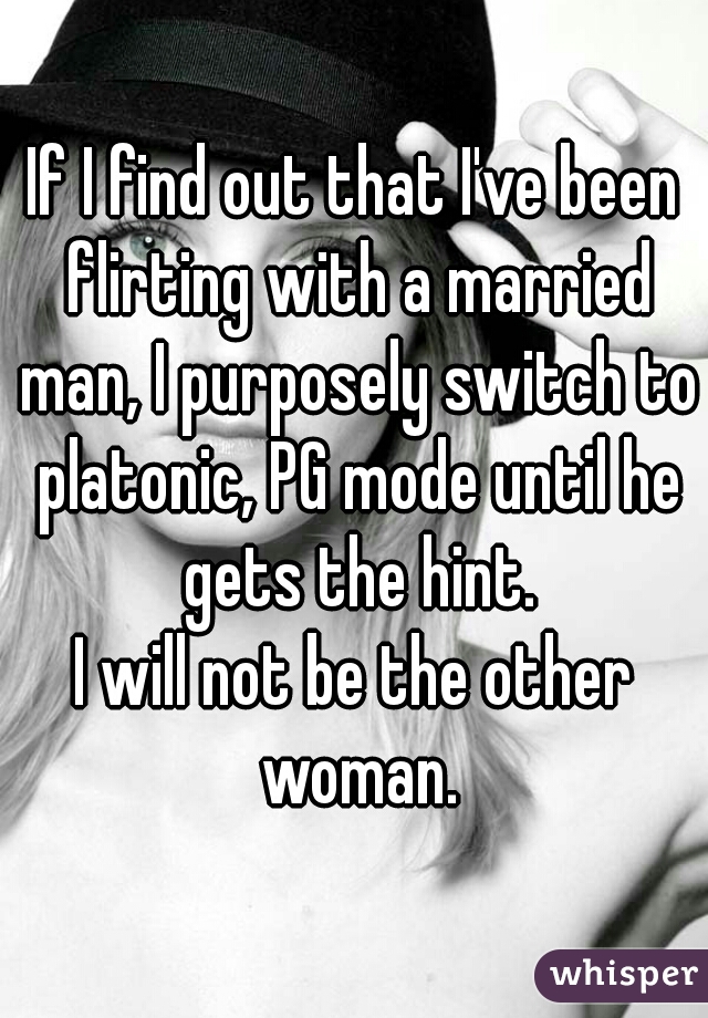 If I find out that I've been flirting with a married man, I purposely switch to platonic, PG mode until he gets the hint.
I will not be the other woman.