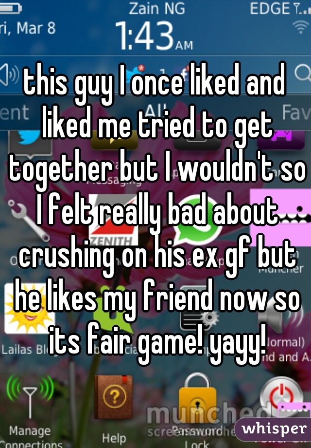 this guy I once liked and liked me tried to get together but I wouldn't so I felt really bad about crushing on his ex gf but he likes my friend now so its fair game! yayy!