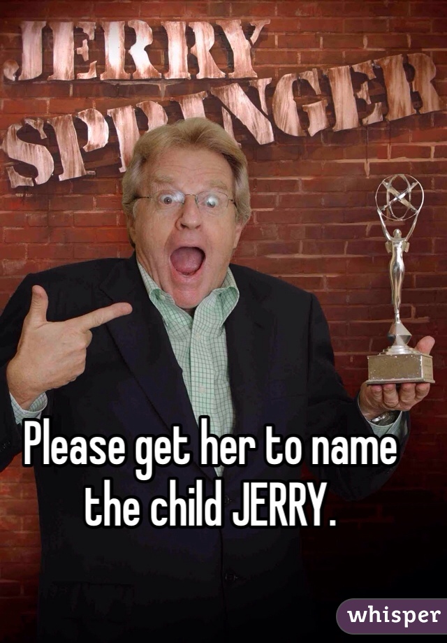 Please get her to name the child JERRY.
