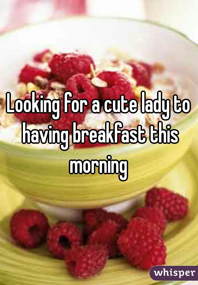 Looking for a cute lady to having breakfast this morning 