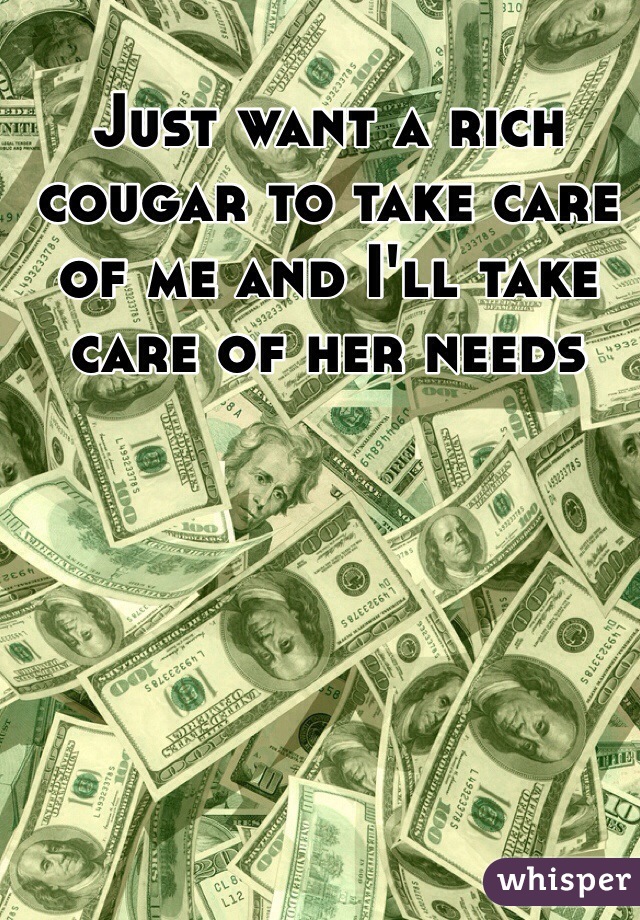 Just want a rich cougar to take care of me and I'll take care of her needs 