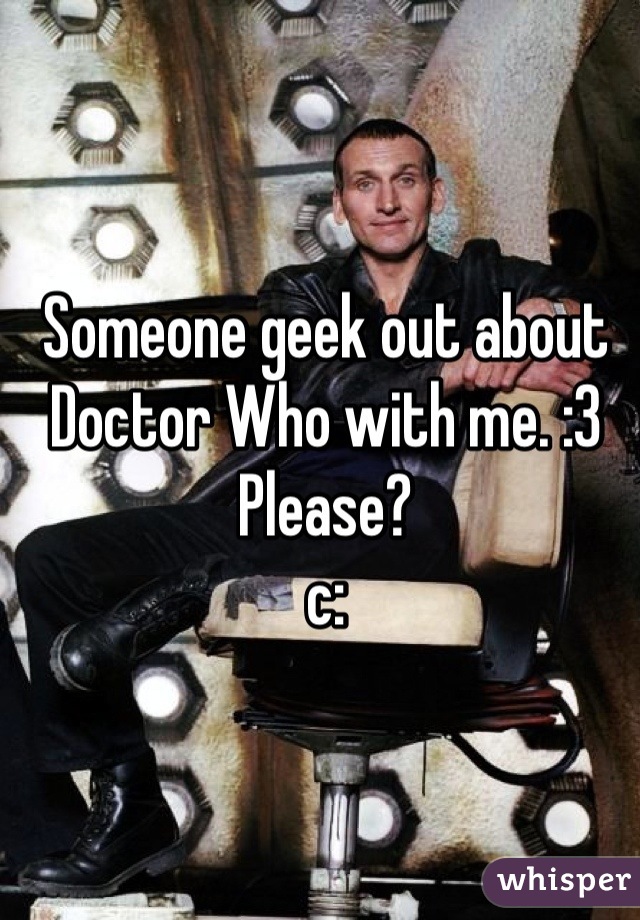 Someone geek out about Doctor Who with me. :3
Please?
c: