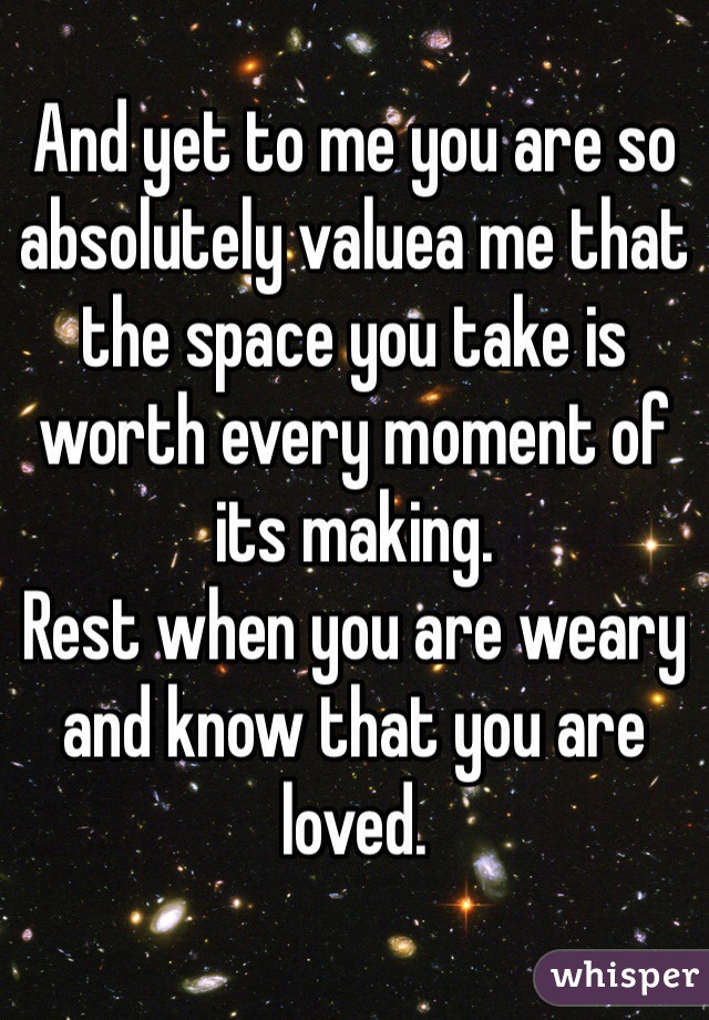 And yet to me you are so absolutely valuea me that the space you take is worth every moment of its making.
Rest when you are weary and know that you are loved.