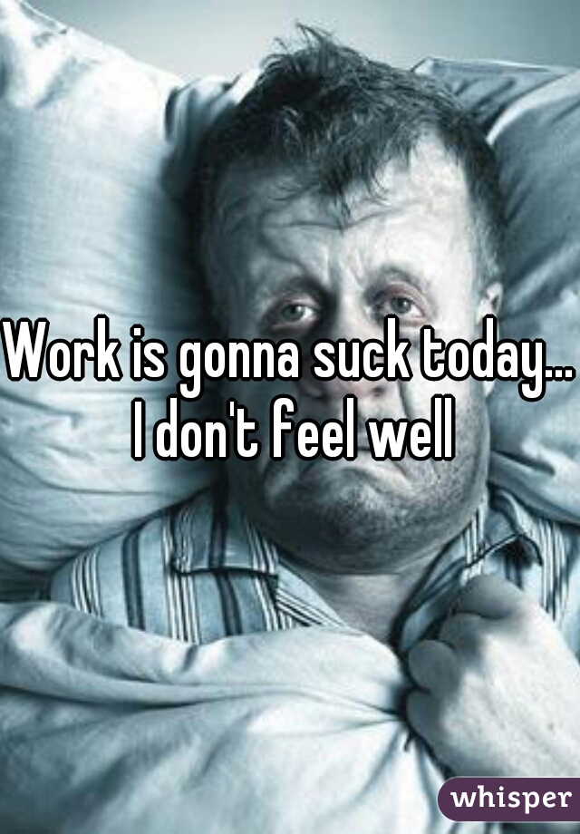 Work is gonna suck today... I don't feel well