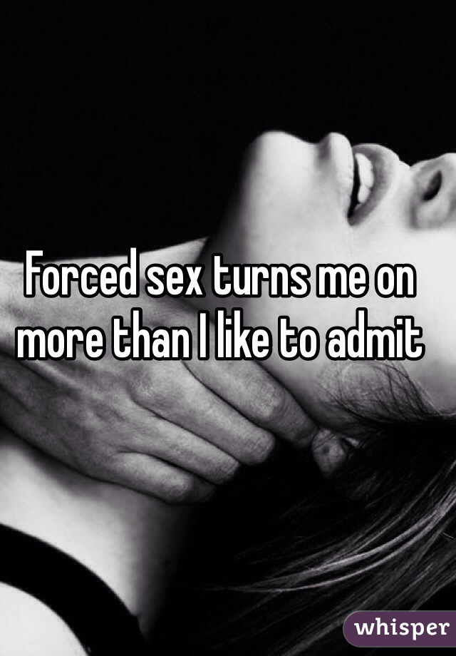 Forced sex turns me on more than I like to admit 
